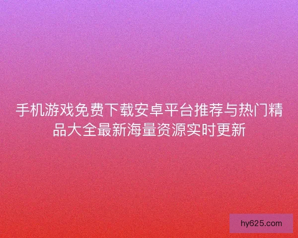 手机游戏免费下载安卓平台推荐与热门精品大全最新海量资源实时更新