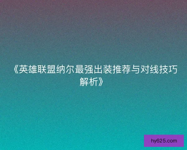 《英雄联盟纳尔最强出装推荐与对线技巧解析》