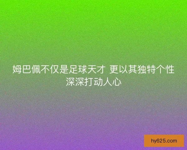 姆巴佩不仅是足球天才 更以其独特个性深深打动人心