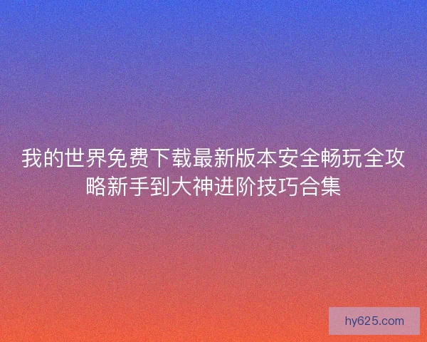 我的世界免费下载最新版本安全畅玩全攻略新手到大神进阶技巧合集