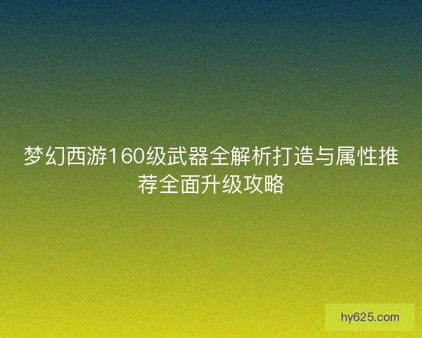 梦幻西游160级武器全解析打造与属性推荐全面升级攻略