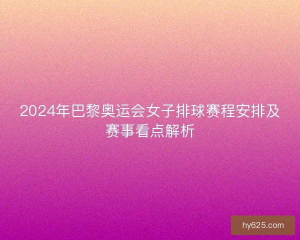 2024年巴黎奥运会女子排球赛程安排及赛事看点解析