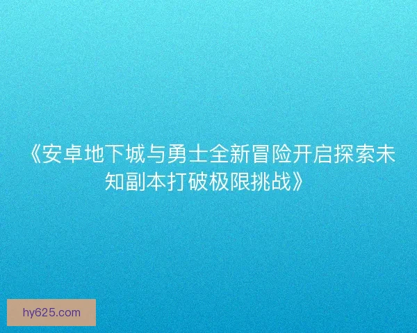 《安卓地下城与勇士全新冒险开启探索未知副本打破极限挑战》