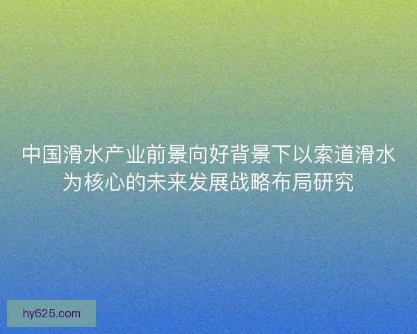 中国滑水产业前景向好背景下以索道滑水为核心的未来发展战略布局研究