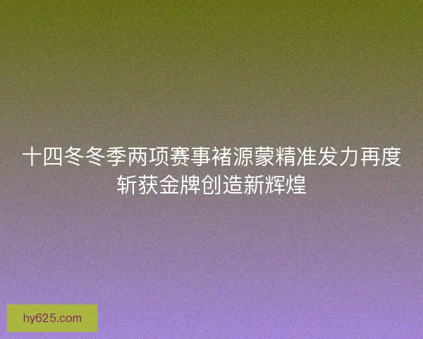 十四冬冬季两项赛事褚源蒙精准发力再度斩获金牌创造新辉煌