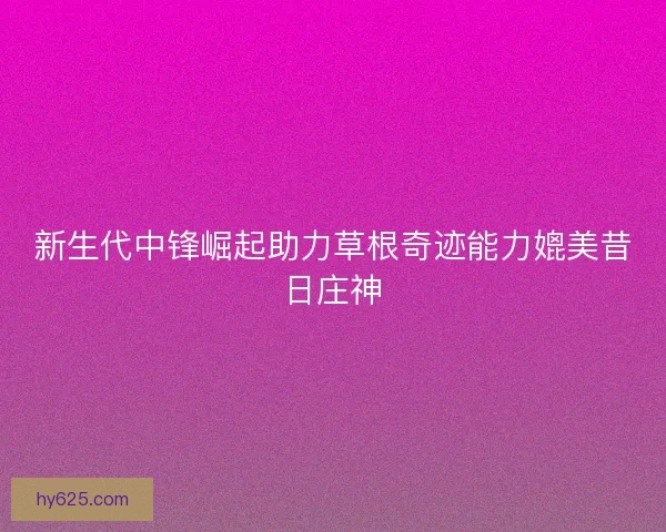 新生代中锋崛起助力草根奇迹能力媲美昔日庄神