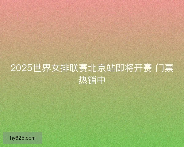 2025世界女排联赛北京站即将开赛 门票热销中