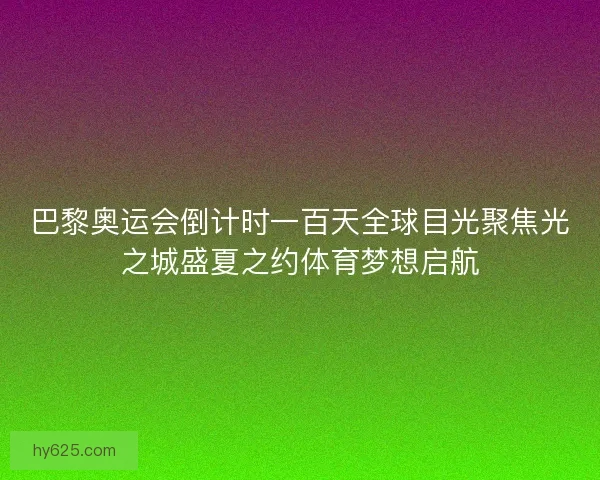 巴黎奥运会倒计时一百天全球目光聚焦光之城盛夏之约体育梦想启航