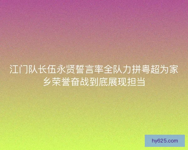 江门队长伍永贤誓言率全队力拼粤超为家乡荣誉奋战到底展现担当
