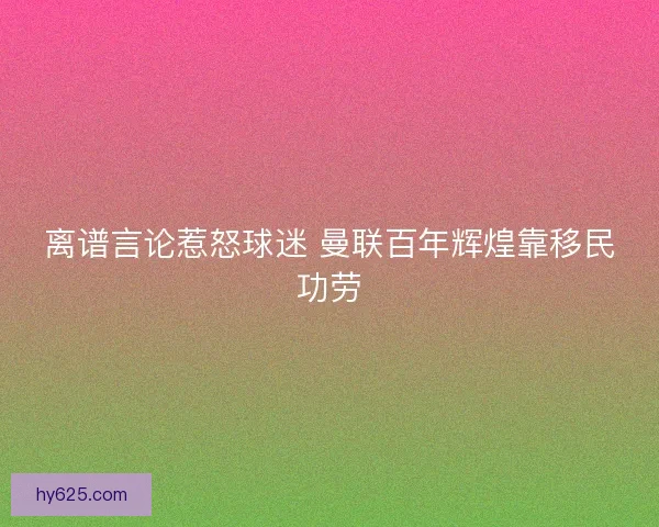 离谱言论惹怒球迷 曼联百年辉煌靠移民功劳