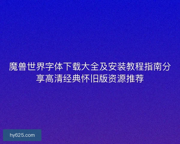 魔兽世界字体下载大全及安装教程指南分享高清经典怀旧版资源推荐