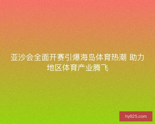 亚沙会全面开赛引爆海岛体育热潮 助力地区体育产业腾飞