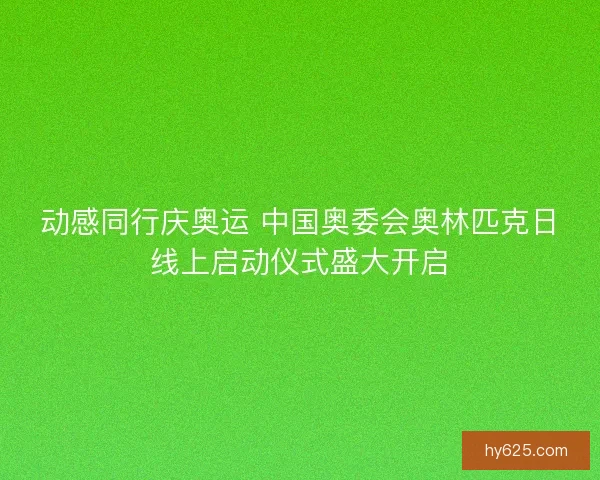 动感同行庆奥运 中国奥委会奥林匹克日线上启动仪式盛大开启