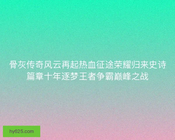 骨灰传奇风云再起热血征途荣耀归来史诗篇章十年逐梦王者争霸巅峰之战