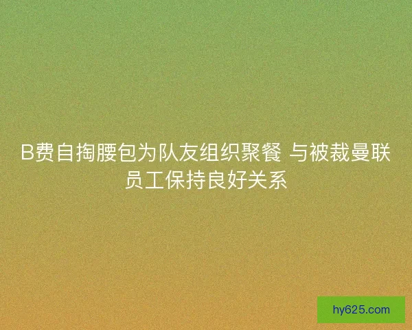 B费自掏腰包为队友组织聚餐 与被裁曼联员工保持良好关系 B费自掏腰包为队友组织聚餐 与被裁曼联员工保持良好关系
