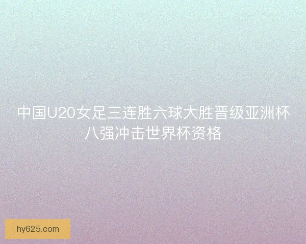 中国U20女足三连胜六球大胜晋级亚洲杯八强冲击世界杯资格 中国U20女足三连胜六球大胜晋级亚洲杯八强冲击世界杯资格