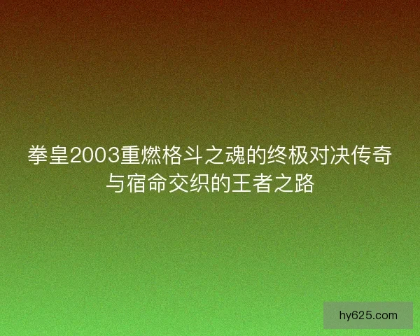 拳皇2003重燃格斗之魂的终极对决传奇与宿命交织的王者之路