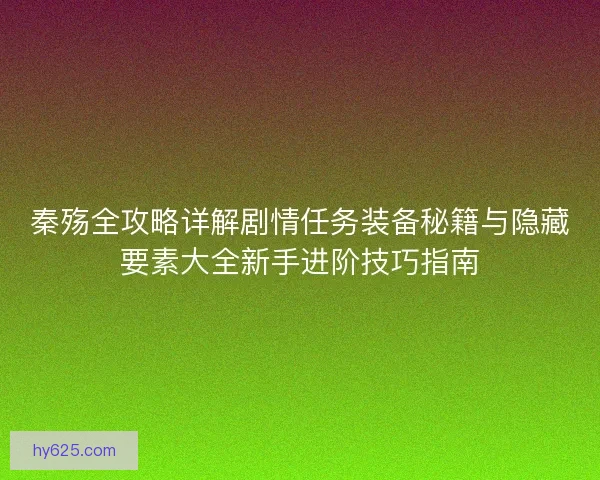 秦殇全攻略详解剧情任务装备秘籍与隐藏要素大全新手进阶技巧指南