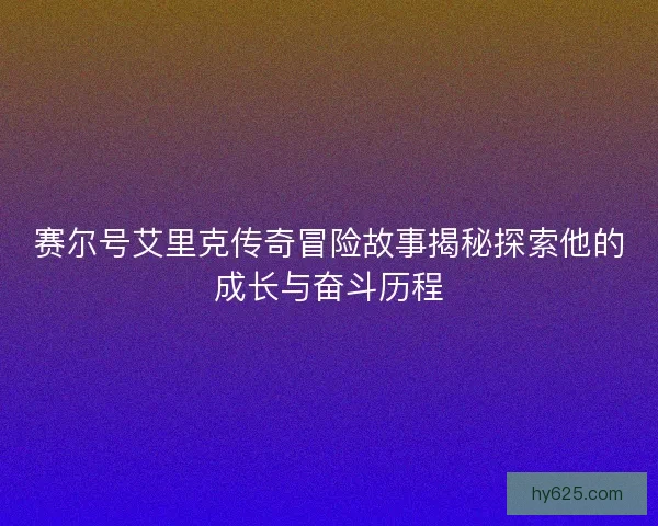 赛尔号艾里克传奇冒险故事揭秘探索他的成长与奋斗历程