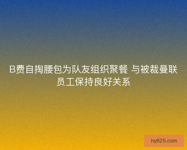 B费自掏腰包为队友组织聚餐 与被裁曼联员工保持良好关系 B费自掏腰包为队友组织聚餐 与被裁曼联员工保持良好关系