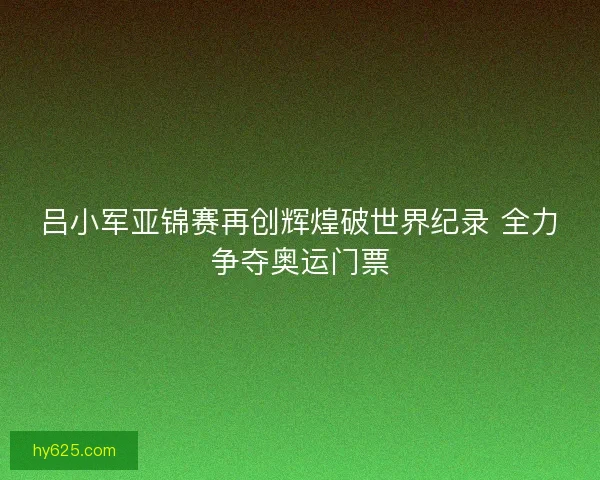 吕小军亚锦赛再创辉煌破世界纪录 全力争夺奥运门票