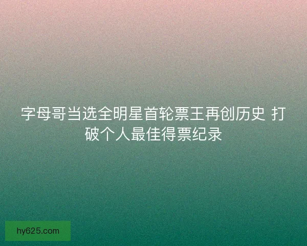 字母哥当选全明星首轮票王再创历史 打破个人最佳得票纪录