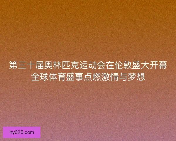 第三十届奥林匹克运动会在伦敦盛大开幕全球体育盛事点燃激情与梦想