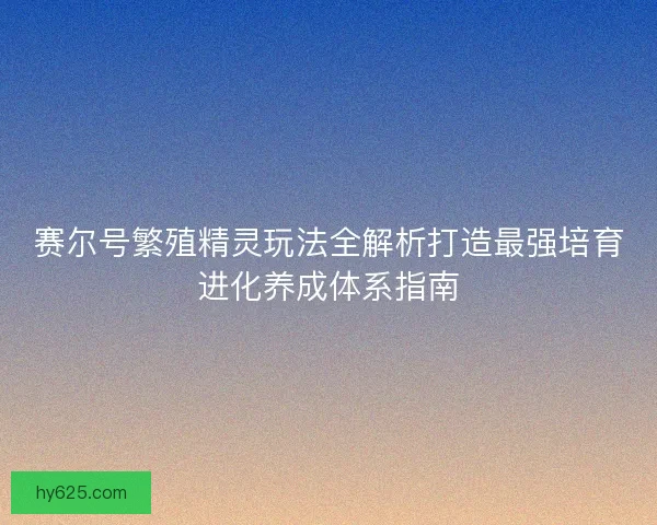 赛尔号繁殖精灵玩法全解析打造最强培育进化养成体系指南