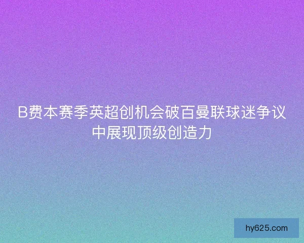 B费本赛季英超创机会破百曼联球迷争议中展现顶级创造力