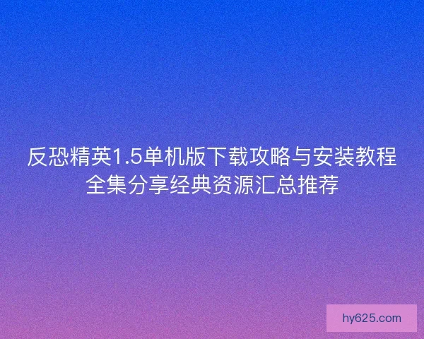 反恐精英1.5单机版下载攻略与安装教程全集分享经典资源汇总推荐