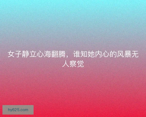 女子静立心海翻腾，谁知她内心的风暴无人察觉