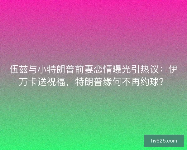 伍兹与小特朗普前妻恋情曝光引热议：伊万卡送祝福，特朗普缘何不再约球？