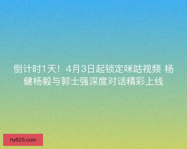 倒计时1天！4月3日起锁定咪咕视频 杨健杨毅与郭士强深度对话精彩上线