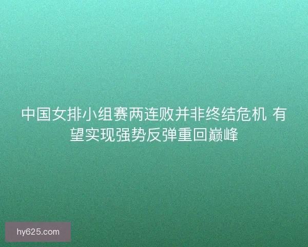 中国女排小组赛两连败并非终结危机 有望实现强势反弹重回巅峰