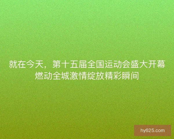 就在今天，第十五届全国运动会盛大开幕燃动全城激情绽放精彩瞬间