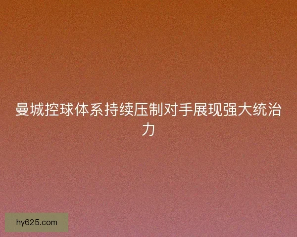 曼城控球体系持续压制对手展现强大统治力
