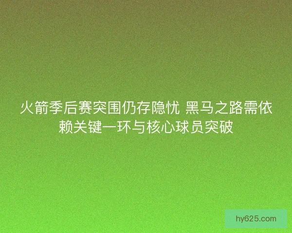 火箭季后赛突围仍存隐忧 黑马之路需依赖关键一环与核心球员突破
